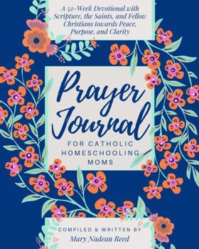 Prayer Journal for Catholic Homeschooling Moms: A 52-week Guided Devotional with Scripture, the Saints, and fellow Christians towards Peace, Purpose, and Clarity