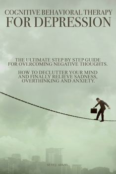 Paperback Cognitive Behavioral Therapy for Depression: The Ultimate Step by Step Guide for Overcoming Negative Thoughts. How to Declutter Your Mind and Finally Book