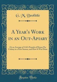 Hardcover A Year's Work in an Out-Apiary: Or an Average of 1141/2 Pounds of Honey Per Colony in a Poor Season, and How It Was Done (Classic Reprint) Book