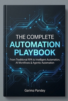 The Complete Automation Playbook: From Traditional RPA to Intelligent Automation, AI Workflows & Agentic Automation