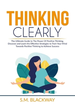 Paperback Thinking Clearly: The Ultimate Guide to The Power Of Positive Thinking, Discover and Learn the Effective Strategies to Train Your Mind T Book