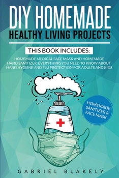 Diy Homemade Healthy Living Projects: This Book Includes: Homemade Medical Face Mask And Homemade Hand Sanitizer. Everything You Need To Know About Hand Hygiene And Flu Protection For Adults And Kids