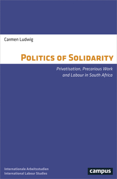 The Politics of Solidarity: Privatisation, Precarious Work and Labour in South Africa