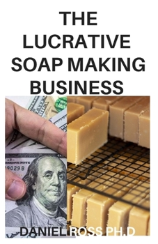 Paperback The Lucrative Soap Making Business: How to Start, Run & Grow a Million Dollar Soap Making Businees From Home Book