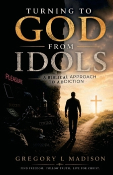 Turning to God from Idols: A Biblical Approach to Addiction