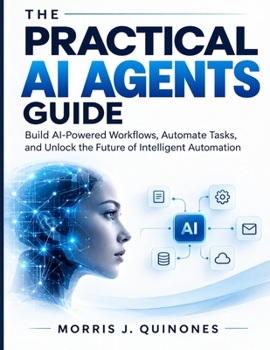 Paperback The Practical AI Agents Guide: Build AI-Powered Workflows, Automate Tasks, and Unlock the Future of Intelligent Automation Book