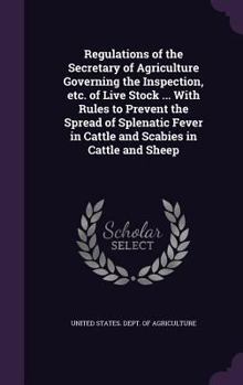 Regulations of the Secretary of Agriculture Governing the Inspection, Etc. of Live Stock ... with Rules to Prevent the Spread of Splenatic Fever in Cattle and Scabies in Cattle and Sheep
