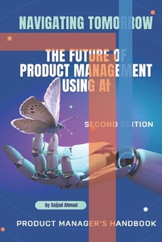 Navigating the AI-Powered Product Management Landscape: Insights and Strategies for the Future (2nd Edition): Navigating Tomorrow - The Future of ... 2nd Edition - Product Managers Handbook