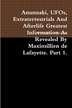 Paperback Anunnaki, UFOs, Extraterrestrials And Afterlife Greatest Information As Revealed By Maximillien de Lafayette. Part 1. Book