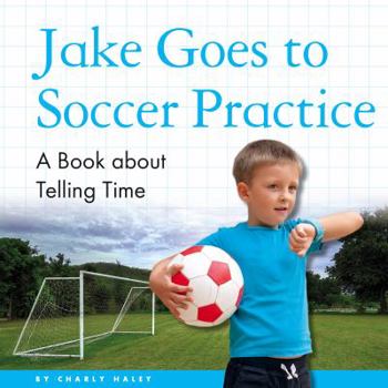 Jake Goes to Soccer Practice: A Book about Telling Time - Book  of the My Day Learning Math