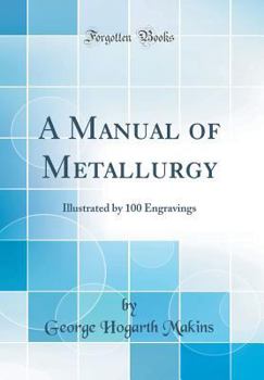 Hardcover A Manual of Metallurgy: Illustrated by 100 Engravings (Classic Reprint) Book