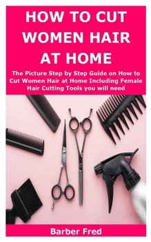 Paperback How to Cut Women Hair at Home: The Picture Step by Step Guide on How to Cut Women Hair at Home Including Female Hair Cutting Tools you will need Book