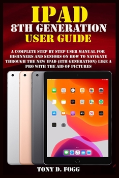 Paperback IPAD 8TH GENERATION USER GUIDE: A Complete Step By Step user manual For Beginners And Seniors On How To Navigate Through The New iPad (8th generation) Like A Pro with the aid of pictures Book
