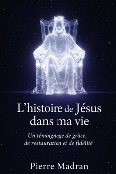 L’histoire de Jésus dans ma vie: Un témoignage de grâce, de restauration et de fidélité (French Edition)