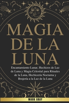 Magia de la Luna: Encantamiento Lunar, Hechizos de Luz de Luna y Magia Celestial para Rituales de la Luna, Hechicería Nocturna y Brujería a la Luz de la Luna (Spanish Edition)