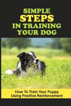Paperback Simple Steps In Training Your Dog: How To Train Your Puppy Using Positive Reinforcement: Programs To Train Your Dog Book