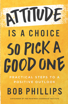Attitude Is a Choice―So Pick a Good One: Practical Steps to a Positive Outlook