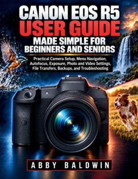 CANON EOS R5 USER GUIDE MADE SIMPLE FOR BEGINNERS AND SENIORS: Practical Camera Setup, Menu Navigation, Autofocus, Exposure, Photo and Video Settings, File Transfers, Backups, and Troubleshooting