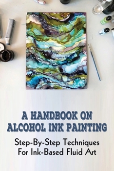 Paperback A Handbook On Alcohol Ink Painting: Step-By-Step Techniques For Ink-Based Fluid Art: How To Use Alcohol Ink Painted Surfaces Book