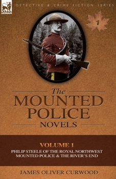 The Mounted Police Novels: Volume 1-Philip Steele of the Royal Northwest Mounted Police & the River's End