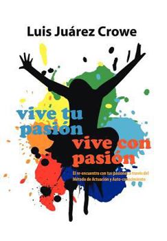 Vive Tu Pasion... Vive Con Pasion: El Reencuentro Con Tus Pasiones a Traves del Metodo de Actuacion y Auto-Conocimiento (Maac)