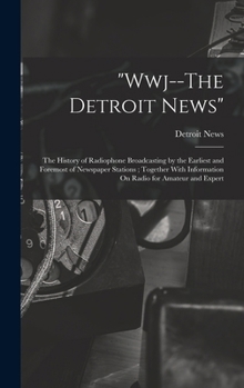 Hardcover "Wwj--The Detroit News": The History of Radiophone Broadcasting by the Earliest and Foremost of Newspaper Stations; Together With Information O Book