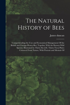 The Natural History of Bees: Comprehending the Uses and Economical Management Of the British and Foreign Honey-Bee; Together With the Known Wild ... From Nature, With Portrait and Memoir Of - Book  of the Naturalist's Library