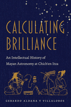 Hardcover Calculating Brilliance: An Intellectual History of Mayan Astronomy at Chich'en Itza Book