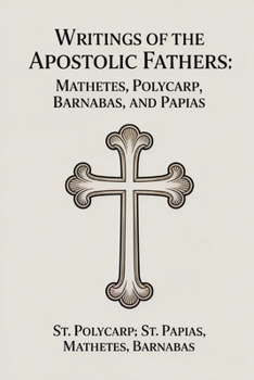 Writings of the Apostolic Fathers: Mathetes, Polycarp, Barnabas, and Papias