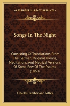 Songs In The Night: Consisting Of Translations From The German, Original Hymns, Meditations, And Metrical Versions Of Some Few Of The Psalms
