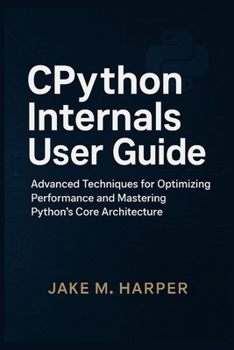 Paperback CPythton Internals User Guide: Advanced Techniques For Optimizing Performance and Mastering Python's Core Architecture Book