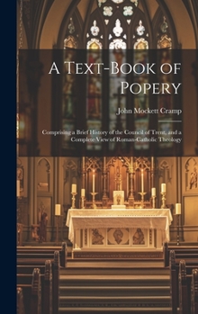 Hardcover A Text-Book of Popery: Comprising a Brief History of the Council of Trent, and a Complete View of Roman-Catholic Theology Book