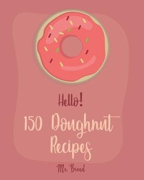 Paperback Hello! 150 Doughnut Recipes: Best Doughnut Cookbook Ever For Beginners [Churro Cookbook, Baked Donut Cookbook, Mini Donut Cookbook, Churro Recipe, Book