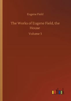 The Works of Eugene Field, the House: Volume 3