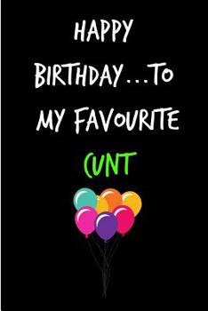 Happy Birthday To My Favourite Cunt: Rude Gag Funny Birthday Notebook - Cheeky Naughty Gag Joke Journal For Him/Friend/Dad/Husband/Brother/Son - ... (Unique Gift Alternative to Greeting Card)