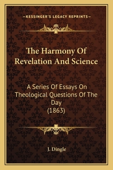The Harmony Of Revelation And Science: A Series Of Essays On Theological Questions Of The Day