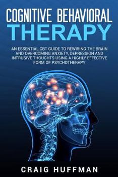 Paperback Cognitive Behavioral Therapy: An Essential CBT Guide to Rewiring the Brain and Overcoming Anxiety, Depression, and Intrusive Thoughts Using a Highly Book