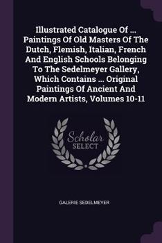 Illustrated Catalogue of ... Paintings of Old Masters of the Dutch, Flemish, Italian, French and English Schools Belonging to the Sedelmeyer Gallery, Which Contains ... Original Paintings of Ancient a