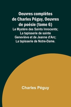 Oeuvres complètes de Charles Péguy, Oeuvres de poésie (tome 6); Le Mystère des Saints Innocents; La tapisserie de sainte Geneviève et de Jeanne d'Arc; La tapisserie de Notre-Dame.