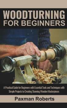 Paperback Woodturning for Beginners: A Practical Guide for Beginners with Essential Tools and Techniques with Simple Projects to Creating Stunning Wooden M Book