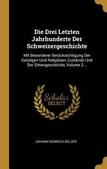 Die Drei Letzten Jahrhunderte Der Schweizergeschichte: Mit Besonderer Berücksichtigung Der Geistigen Und Religiösen Zustände Und Der Sittengeschichte, Volume 2...