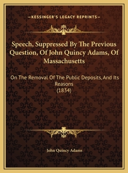 Speech, Suppressed by the Previous Question, of John Quincy Adams, of Massachusetts: On the Removal of the Public Deposits, and Its Reasons