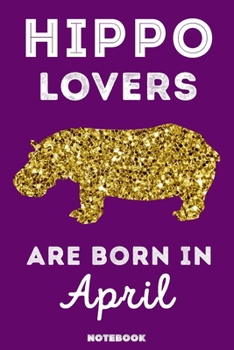 Hippo Lovers Are Born In April: 120 Pages, 6x9, Soft Cover, Matte Finish, Lined Hippo Journal, Funny Hippo Notebook for Women, Gift