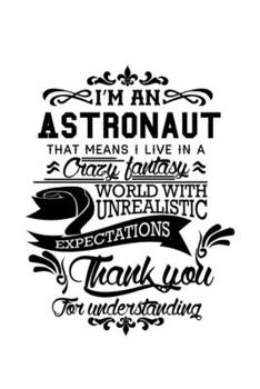 I'm An Astronaut That Means I Live In A Crazy Fantasy World With Unrealistic Expectations Thank You For Understanding: New Astronaut Notebook, Journal ... | 6 x 9 Compact Size- 109 Blank Lined Pages