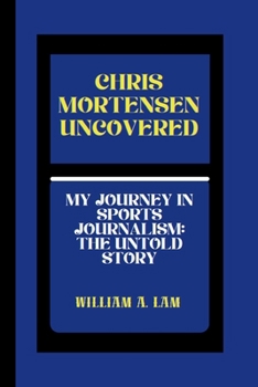 Chris Mortensen Uncovered: My Journey in Sports Journalism: The Untold Story