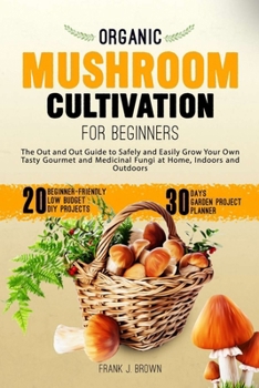 Paperback Organic Mushroom Cultivation for Beginners: The Out and Out Guide to Safely and Easily Grow Your Own Tasty Gourmet and Medicinal Fungi at Home, Indoor Book