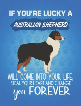 If You're Lucky A Australian Shepherd Will Come Into Your Life, Steal Your Heart And Change You Forever: Composition Notebook for Dog and Puppy Lovers