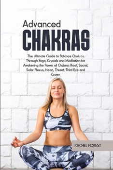 Advanced Chakras: The Ultimate Guide to Balance Chakras Through Yoga, Crystals and Meditation for Awakening the Power of Chakras Root, Sacral, Solar Plexus, Heart, Throat, Third Eye and Crown