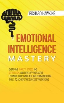 Emotional Intelligence Mastery: Overcome Anxiety, Stress and Depression, and Develop Your Active Listening, Body Language and Communication Skills to ... You Deserve (Your Mind Secret Weapons)