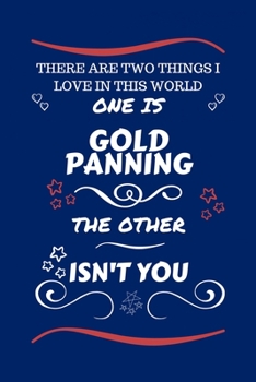 There Are Two Things I Love In This World One Is Gold Panning The Other Isn't You: Perfect Gag Gift For A Lover Of Gold Panning | Blank Lined Notebook ... Humour and Banter | Xmas | Secret Santa |